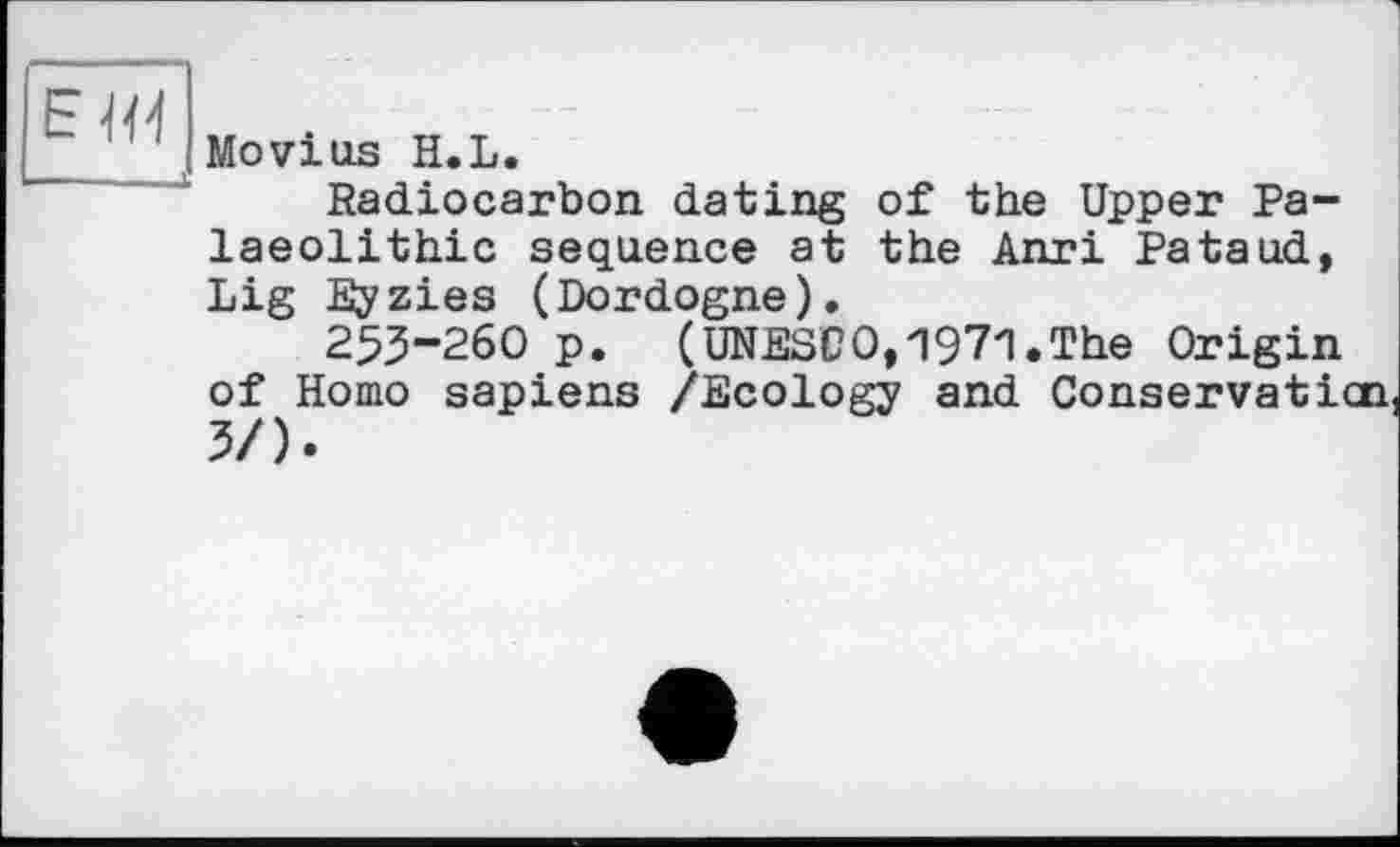 ﻿Movius H.L.
Radiocarbon dating of the Upper Palaeolithic sequence at the Anri Pataud, Lig Eyzies (Dordogne).
253-260 p. (UNESCO,1971.The Origin of Homo sapiens /Ecology and Conservation 3/).